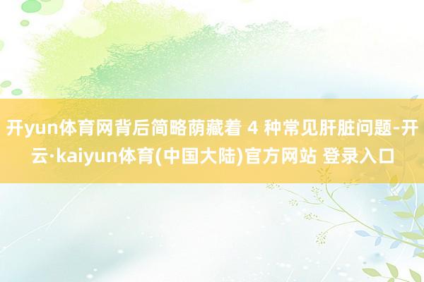 开yun体育网背后简略荫藏着 4 种常见肝脏问题-开云·kaiyun体育(中国大陆)官方网站 登录入口