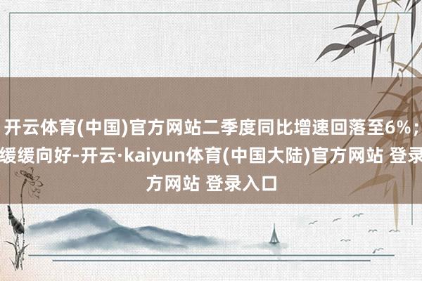 开云体育(中国)官方网站二季度同比增速回落至6%；入口缓缓向好-开云·kaiyun体育(中国大陆)官方网站 登录入口