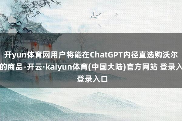 开yun体育网用户将能在ChatGPT内径直选购沃尔玛的商品-开云·kaiyun体育(中国大陆)官方网站 登录入口
