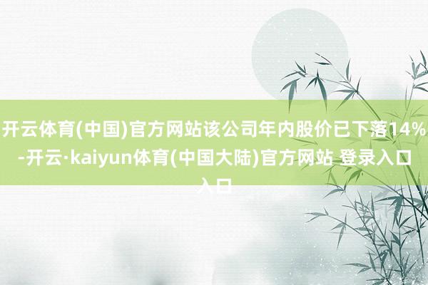 开云体育(中国)官方网站该公司年内股价已下落14%-开云·kaiyun体育(中国大陆)官方网站 登录入口