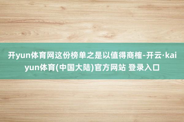 开yun体育网这份榜单之是以值得商榷-开云·kaiyun体育(中国大陆)官方网站 登录入口