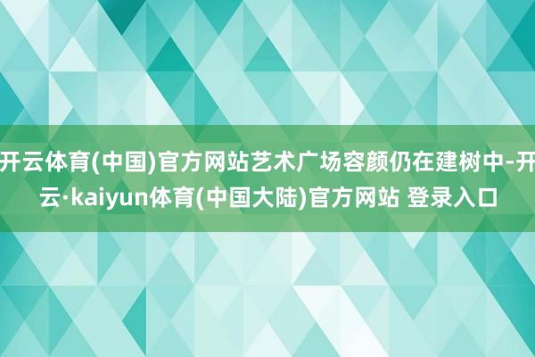 开云体育(中国)官方网站艺术广场容颜仍在建树中-开云·kaiyun体育(中国大陆)官方网站 登录入口