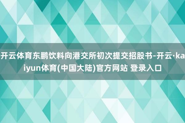 开云体育东鹏饮料向港交所初次提交招股书-开云·kaiyun体育(中国大陆)官方网站 登录入口