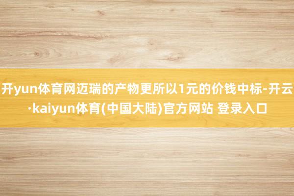 开yun体育网迈瑞的产物更所以1元的价钱中标-开云·kaiyun体育(中国大陆)官方网站 登录入口