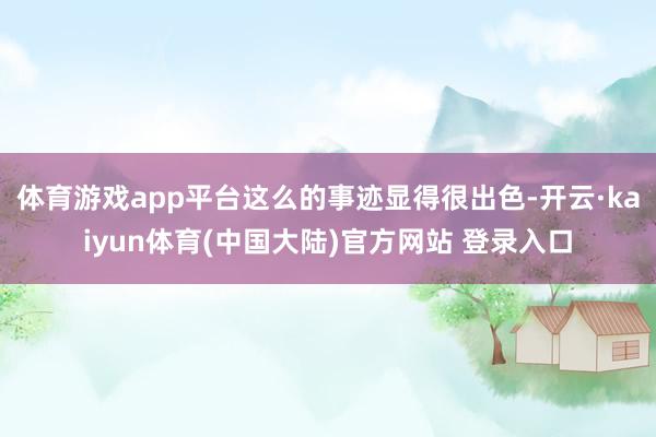体育游戏app平台这么的事迹显得很出色-开云·kaiyun体育(中国大陆)官方网站 登录入口