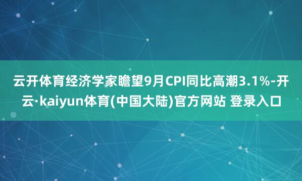 云开体育　　经济学家瞻望9月CPI同比高潮3.1%-开云·kaiyun体育(中国大陆)官方网站 登录入口