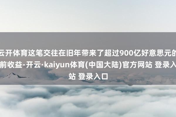 云开体育这笔交往在旧年带来了超过900亿好意思元的税前收益-开云·kaiyun体育(中国大陆)官方网站 登录入口
