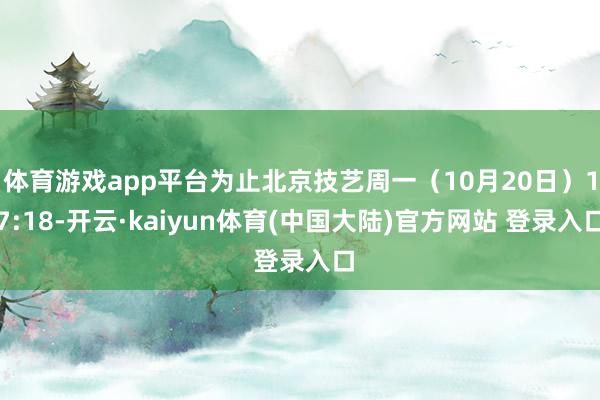 体育游戏app平台为止北京技艺周一(10月20日)17:18-开云·kaiyun体育(中国大陆)官方网站 登录入口