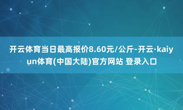 开云体育当日最高报价8.60元/公斤-开云·kaiyun体育(中国大陆)官方网站 登录入口