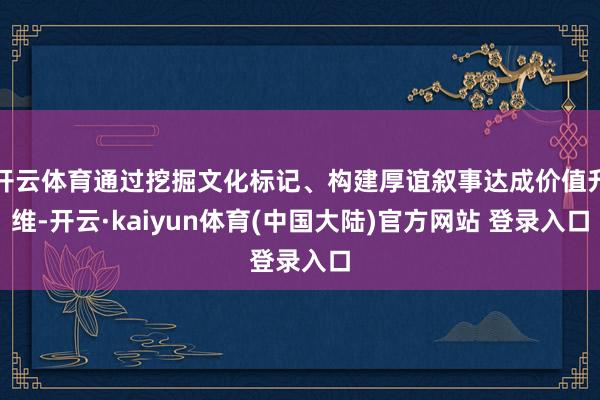 开云体育通过挖掘文化标记、构建厚谊叙事达成价值升维-开云·kaiyun体育(中国大陆)官方网站 登录入口