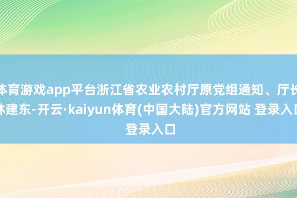 体育游戏app平台浙江省农业农村厅原党组通知、厅长林建东-开云·kaiyun体育(中国大陆)官方网站 登录入口
