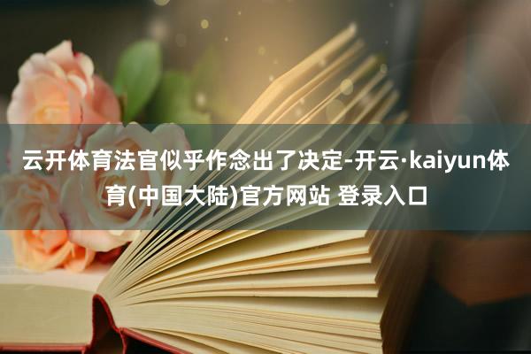 云开体育法官似乎作念出了决定-开云·kaiyun体育(中国大陆)官方网站 登录入口