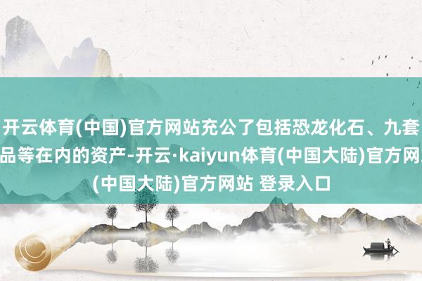 开云体育(中国)官方网站充公了包括恐龙化石、九套公寓和艺术品等在内的资产-开云·kaiyun体育(中国大陆)官方网站 登录入口