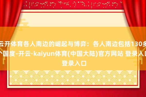 云开体育各人南边的崛起与博弈：各人南边包括130多个国度-开云·kaiyun体育(中国大陆)官方网站 登录入口