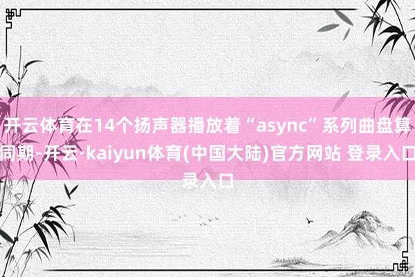 开云体育在14个扬声器播放着“async”系列曲盘算同期-开云·kaiyun体育(中国大陆)官方网站 登录入口