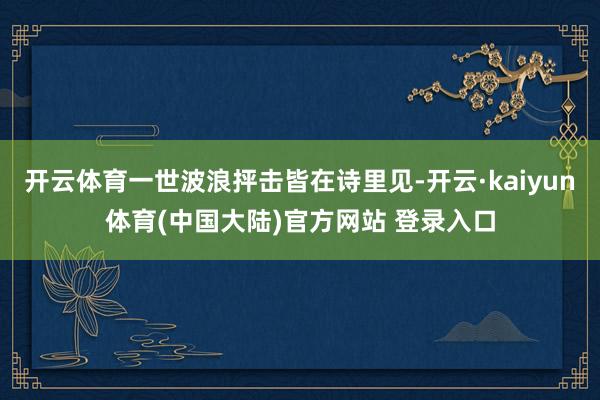 开云体育一世波浪抨击皆在诗里见-开云·kaiyun体育(中国大陆)官方网站 登录入口