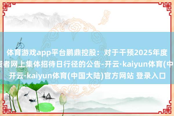 体育游戏app平台鹏鼎控股：对于干预2025年度深圳辖区上市公司投资者网上集体招待日行径的公告-开云·kaiyun体育(中国大陆)官方网站 登录入口