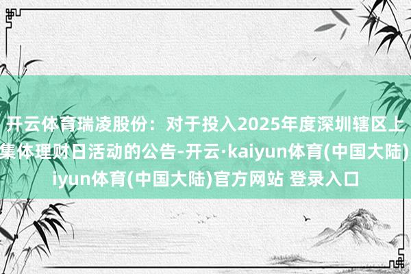 开云体育瑞凌股份：对于投入2025年度深圳辖区上市公司投资者网上集体理财日活动的公告-开云·kaiyun体育(中国大陆)官方网站 登录入口