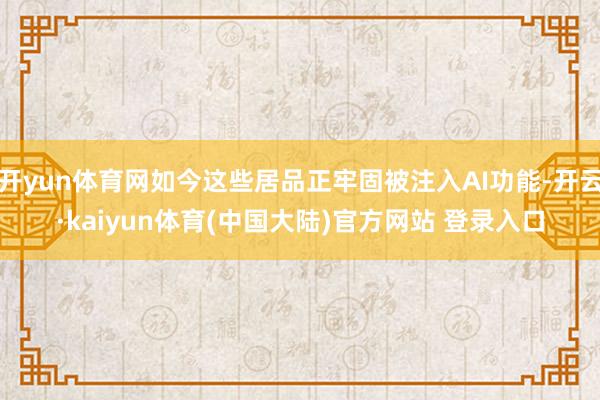 开yun体育网如今这些居品正牢固被注入AI功能-开云·kaiyun体育(中国大陆)官方网站 登录入口