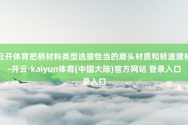 云开体育把柄材料类型选拔恰当的磨头材质和转速建树-开云·kaiyun体育(中国大陆)官方网站 登录入口