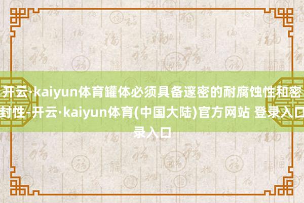 开云·kaiyun体育罐体必须具备邃密的耐腐蚀性和密封性-开云·kaiyun体育(中国大陆)官方网站 登录入口