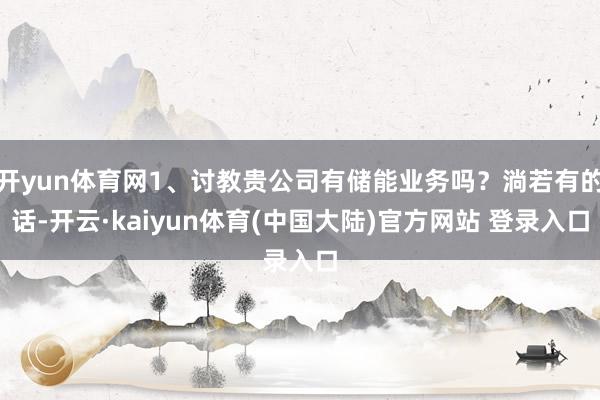 开yun体育网1、讨教贵公司有储能业务吗？淌若有的话-开云·kaiyun体育(中国大陆)官方网站 登录入口
