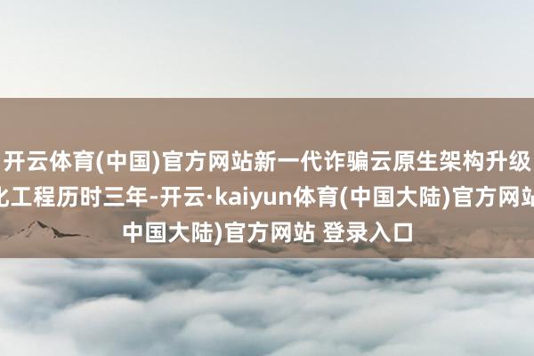 开云体育(中国)官方网站新一代诈骗云原生架构升级与全栈云化工程历时三年-开云·kaiyun体育(中国大陆)官方网站 登录入口
