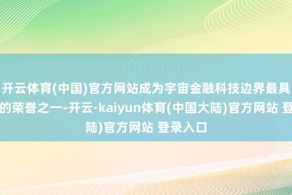 开云体育(中国)官方网站成为宇宙金融科技边界最具巨擘性的荣誉之一-开云·kaiyun体育(中国大陆)官方网站 登录入口