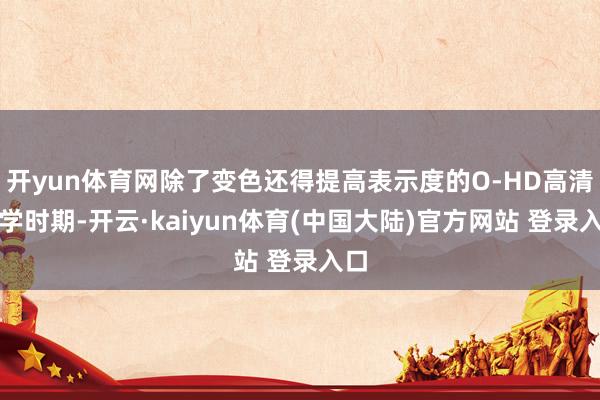开yun体育网除了变色还得提高表示度的O-HD高清光学时期-开云·kaiyun体育(中国大陆)官方网站 登录入口