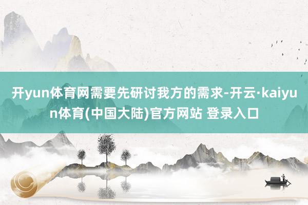 开yun体育网需要先研讨我方的需求-开云·kaiyun体育(中国大陆)官方网站 登录入口