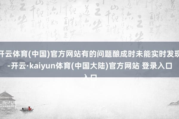 开云体育(中国)官方网站有的问题酿成时未能实时发现-开云·kaiyun体育(中国大陆)官方网站 登录入口