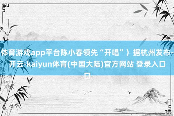 体育游戏app平台陈小春领先“开唱”）据杭州发布-开云·kaiyun体育(中国大陆)官方网站 登录入口