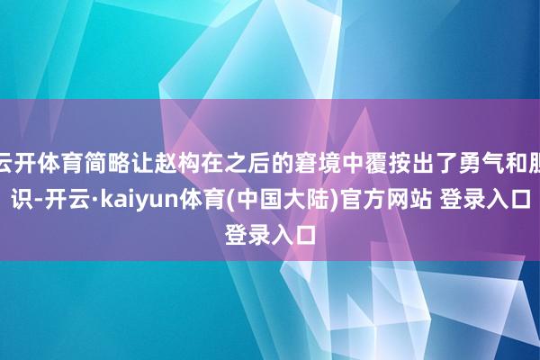 云开体育简略让赵构在之后的窘境中覆按出了勇气和胆识-开云·kaiyun体育(中国大陆)官方网站 登录入口