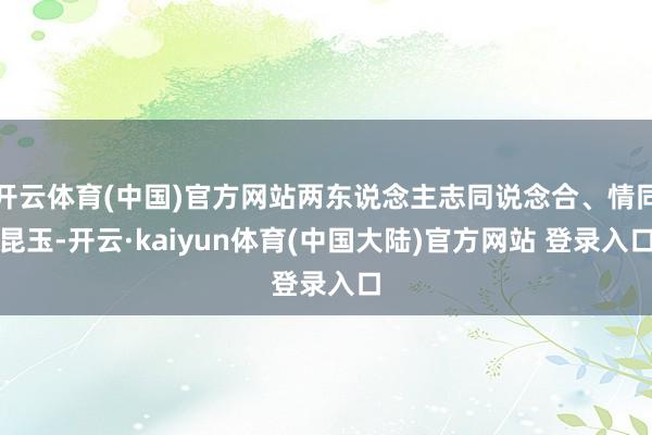 开云体育(中国)官方网站两东说念主志同说念合、情同昆玉-开云·kaiyun体育(中国大陆)官方网站 登录入口