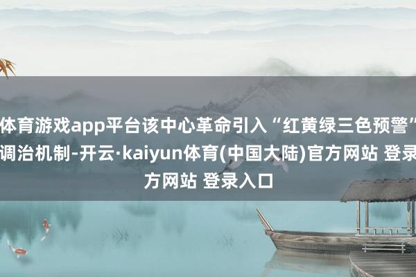 体育游戏app平台该中心革命引入“红黄绿三色预警”动态调治机制-开云·kaiyun体育(中国大陆)官方网站 登录入口