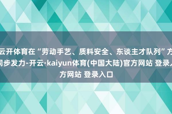 云开体育在“劳动手艺、质料安全、东谈主才队列”方面同步发力-开云·kaiyun体育(中国大陆)官方网站 登录入口