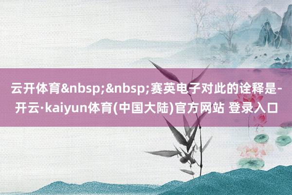 云开体育&nbsp;&nbsp;赛英电子对此的诠释是-开云·kaiyun体育(中国大陆)官方网站 登录入口