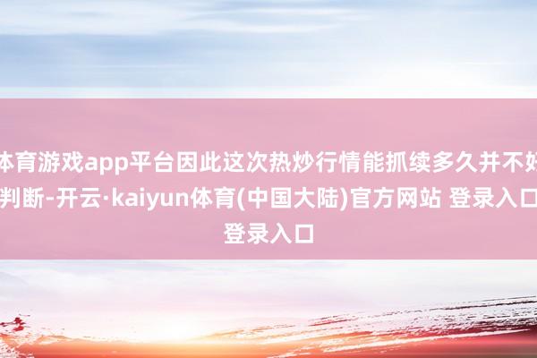 体育游戏app平台因此这次热炒行情能抓续多久并不好判断-开云·kaiyun体育(中国大陆)官方网站 登录入口