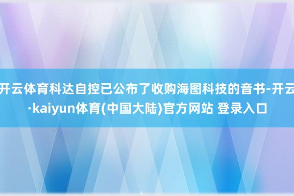 开云体育科达自控已公布了收购海图科技的音书-开云·kaiyun体育(中国大陆)官方网站 登录入口