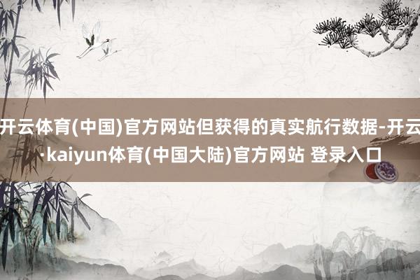开云体育(中国)官方网站但获得的真实航行数据-开云·kaiyun体育(中国大陆)官方网站 登录入口