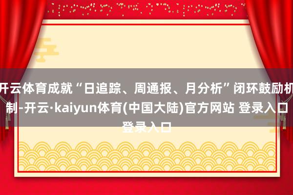 开云体育成就“日追踪、周通报、月分析”闭环鼓励机制-开云·kaiyun体育(中国大陆)官方网站 登录入口