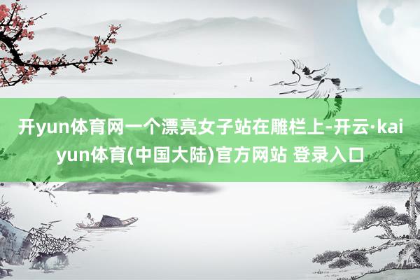 开yun体育网一个漂亮女子站在雕栏上-开云·kaiyun体育(中国大陆)官方网站 登录入口