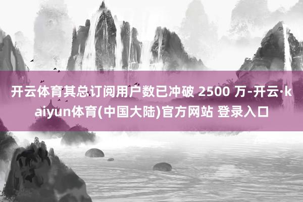 开云体育其总订阅用户数已冲破 2500 万-开云·kaiyun体育(中国大陆)官方网站 登录入口