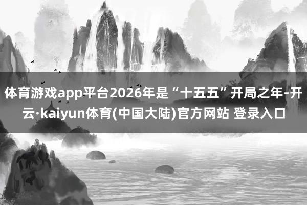 体育游戏app平台2026年是“十五五”开局之年-开云·kaiyun体育(中国大陆)官方网站 登录入口