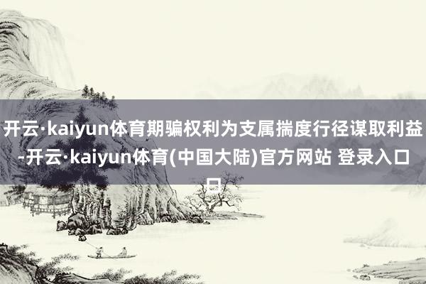 开云·kaiyun体育期骗权利为支属揣度行径谋取利益-开云·kaiyun体育(中国大陆)官方网站 登录入口