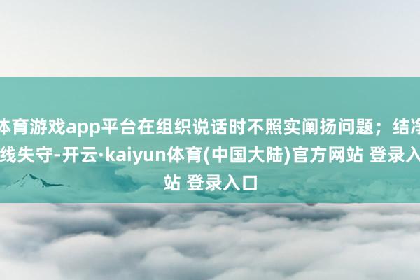 体育游戏app平台在组织说话时不照实阐扬问题；结净底线失守-开云·kaiyun体育(中国大陆)官方网站 登录入口